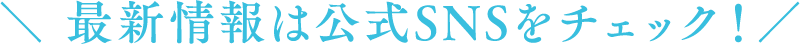 ＼ 最新情報は公式SNSをチェック！／ 